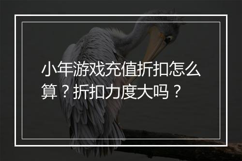 小年游戏充值折扣怎么算？折扣力度大吗？