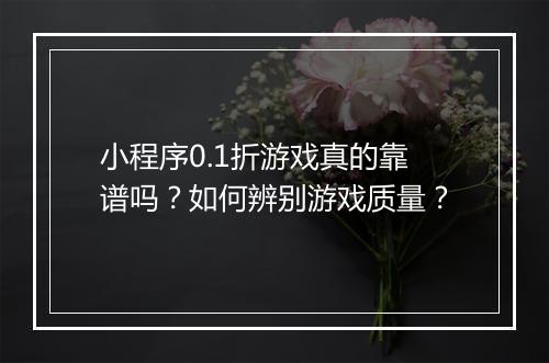 小程序0.1折游戏真的靠谱吗？如何辨别游戏质量？