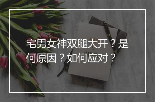 宅男女神双腿大开?是何原因?如何应对?
