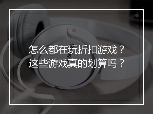 怎么都在玩折扣游戏？这些游戏真的划算吗？
