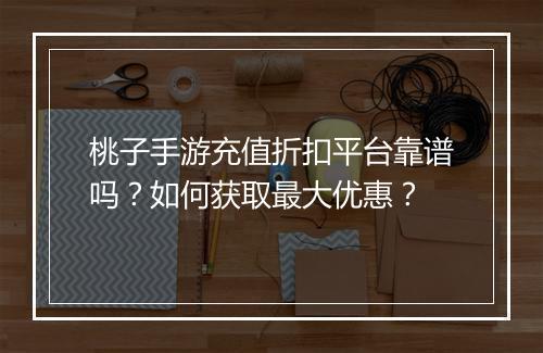 桃子手游充值折扣平台靠谱吗？如何获取最大优惠？