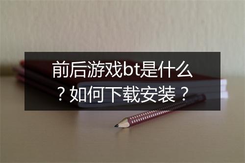 前后游戏bt是什么？如何下载安装？