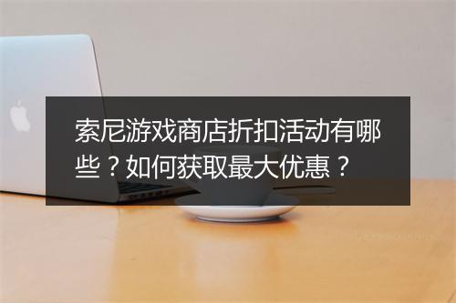 索尼游戏商店折扣活动有哪些？如何获取最大优惠？