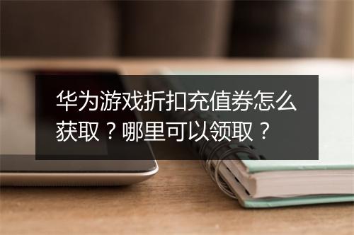 华为游戏折扣充值券怎么获取？哪里可以领取？