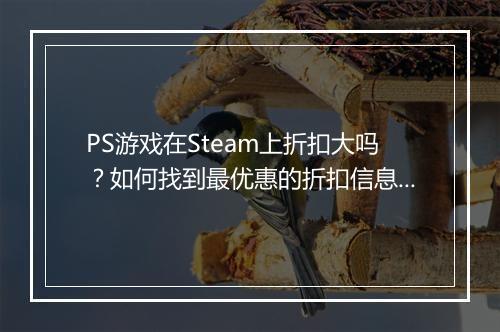 PS游戏在Steam上折扣大吗?如何找到最优惠的折扣信息?
