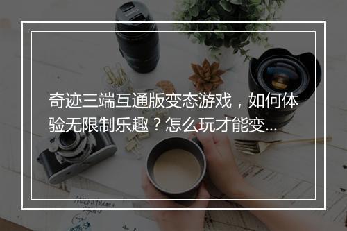 奇迹三端互通版变态游戏，如何体验无限制乐趣？怎么玩才能变强？