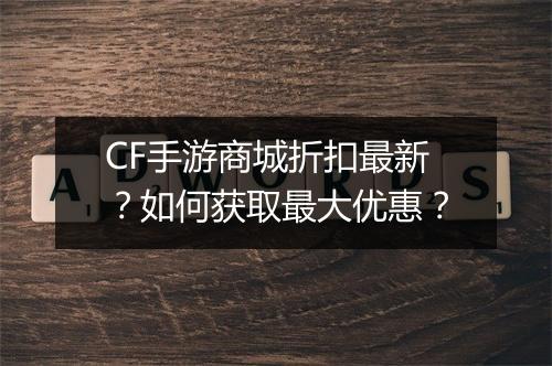 CF手游商城折扣最新？如何获取最大优惠？