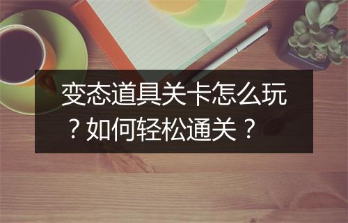 变态道具关卡怎么玩？如何轻松通关？