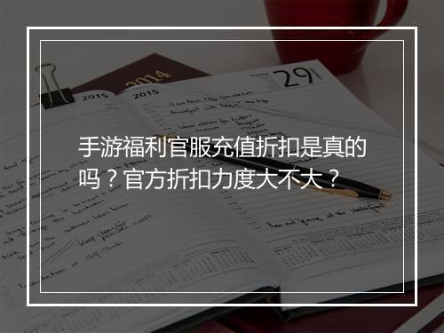 手游福利官服充值折扣是真的吗?官方折扣力度大不大?
