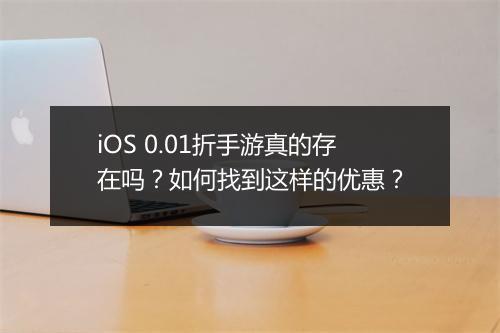 iOS 0.01折手游真的存在吗?如何找到这样的优惠?
