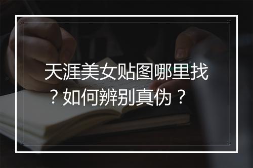 天涯美女贴图哪里找？如何辨别真伪？
