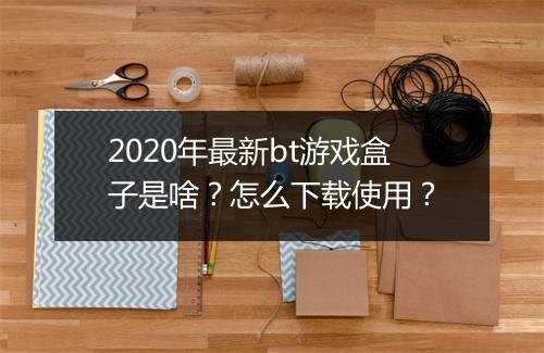 2020年最新bt游戏盒子是啥?怎么下载使用?
