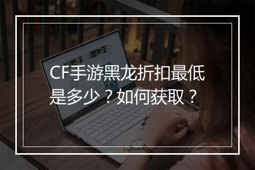 CF手游黑龙折扣最低是多少？如何获取？