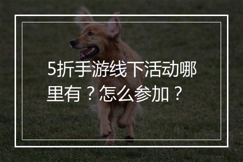 5折手游线下活动哪里有？怎么参加？