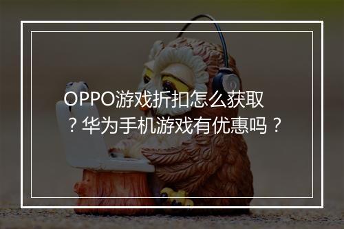 OPPO游戏折扣怎么获取？华为手机游戏有优惠吗？