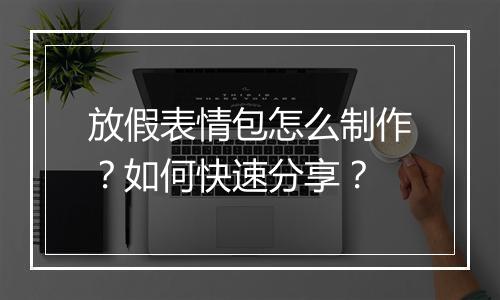 放假表情包怎么制作？如何快速分享？
