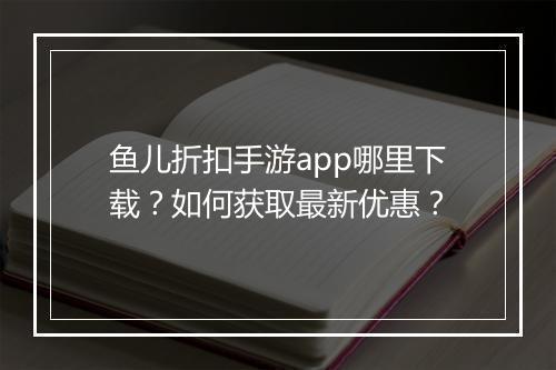 鱼儿折扣手游app哪里下载?如何获取最新优惠?