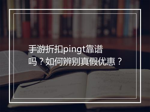 手游折扣pingt靠谱吗？如何辨别真假优惠？