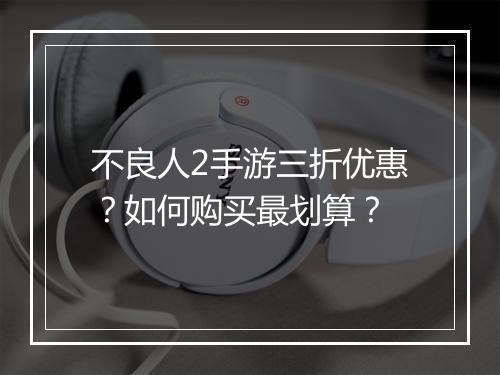 不良人2手游三折优惠？如何购买最划算？