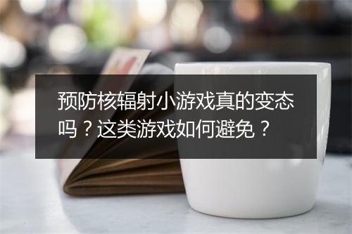 预防核辐射小游戏真的变态吗？这类游戏如何避免？