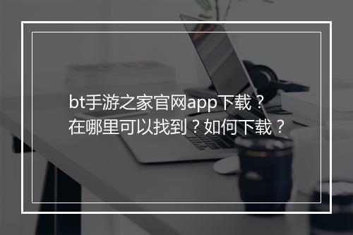 bt手游之家官网app下载?在哪里可以找到?如何下载?