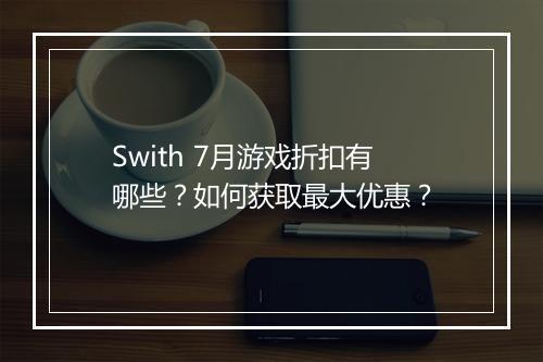 Swith 7月游戏折扣有哪些？如何获取最大优惠？
