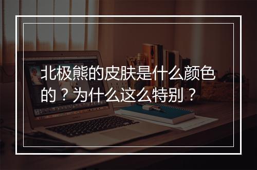 北极熊的皮肤是什么颜色的？为什么这么特别？