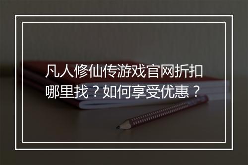 凡人修仙传游戏官网折扣哪里找？如何享受优惠？