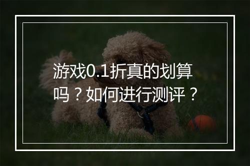 游戏0.1折真的划算吗？如何进行测评？