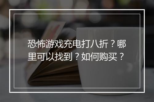 恐怖游戏充电打八折？哪里可以找到？如何购买？