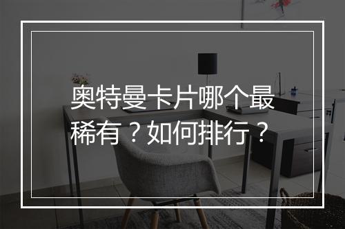 奥特曼卡片哪个最稀有？如何排行？