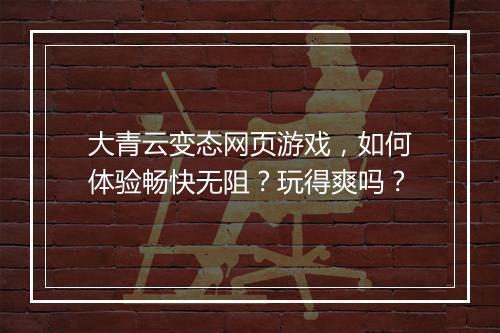 大青云变态网页游戏，如何体验畅快无阻？玩得爽吗？