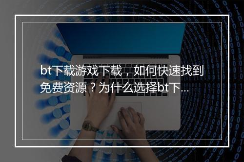 bt下载游戏下载，如何快速找到免费资源？为什么选择bt下载？