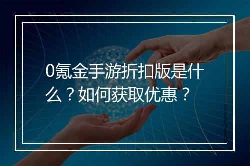 0氪金手游折扣版是什么？如何获取优惠？
