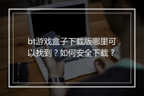 bt游戏盒子下载版哪里可以找到?如何安全下载?