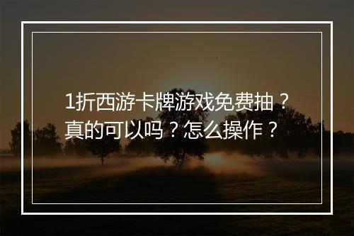 1折西游卡牌游戏免费抽？真的可以吗？怎么操作？
