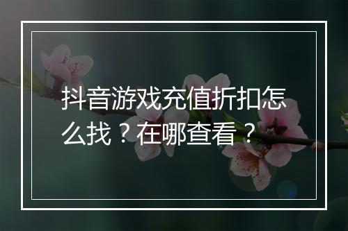 抖音游戏充值折扣怎么找？在哪查看？