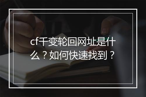 cf千变轮回网址是什么？如何快速找到？
