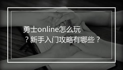 勇士online怎么玩？新手入门攻略有哪些？