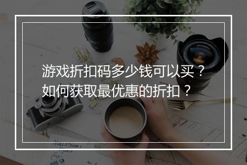 游戏折扣码多少钱可以买？如何获取最优惠的折扣？