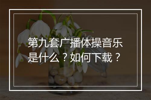 第九套广播体操音乐是什么？如何下载？