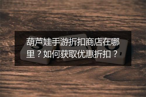 葫芦娃手游折扣商店在哪里?如何获取优惠折扣?