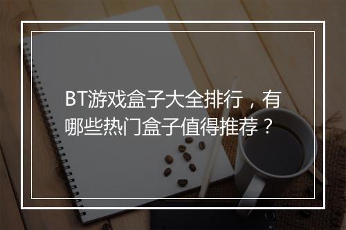 BT游戏盒子大全排行，有哪些热门盒子值得推荐？