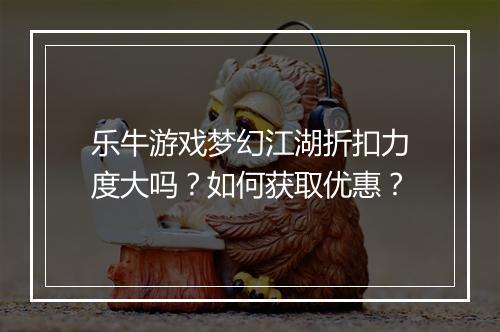 乐牛游戏梦幻江湖折扣力度大吗？如何获取优惠？