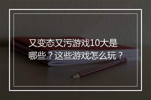 又变态又污游戏10大是哪些？这些游戏怎么玩？