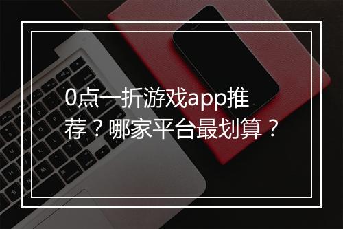0点一折游戏app推荐？哪家平台最划算？