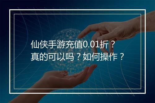 仙侠手游充值0.01折？真的可以吗？如何操作？