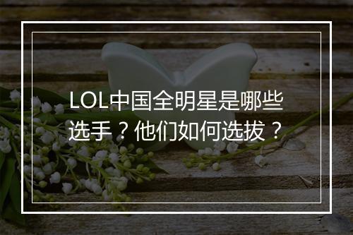 LOL中国全明星是哪些选手？他们如何选拔？