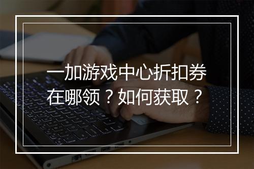 一加游戏中心折扣券在哪领？如何获取？