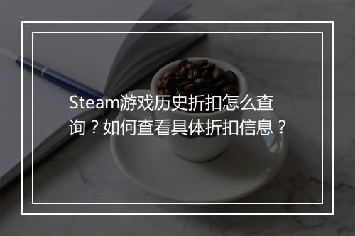 Steam游戏历史折扣怎么查询?如何查看具体折扣信息?